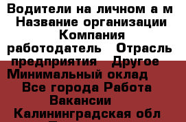 Водители на личном а/м › Название организации ­ Компания-работодатель › Отрасль предприятия ­ Другое › Минимальный оклад ­ 1 - Все города Работа » Вакансии   . Калининградская обл.,Приморск г.